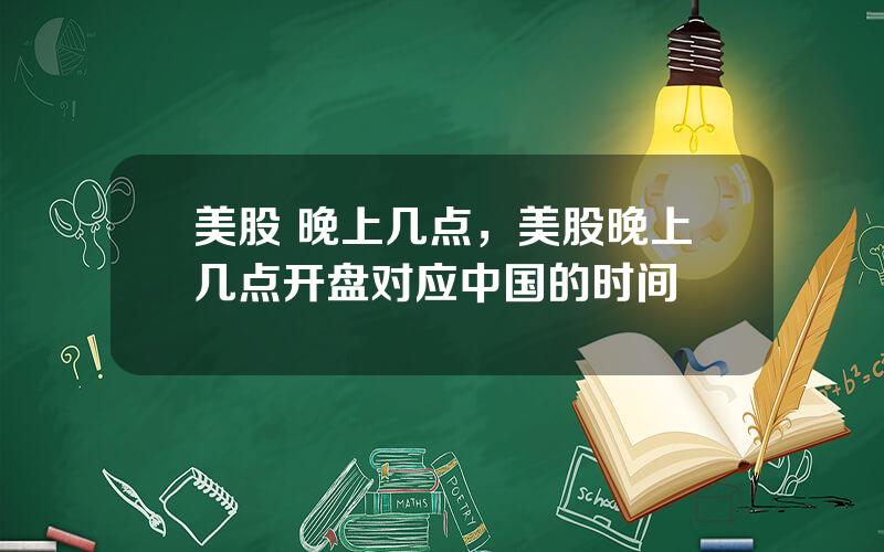 美股 晚上几点，美股晚上几点开盘对应中国的时间